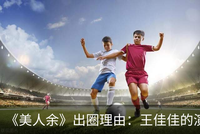 《美人余》出圈理由：王佳佳的演技，李一桐的脸，易梦玲的身材