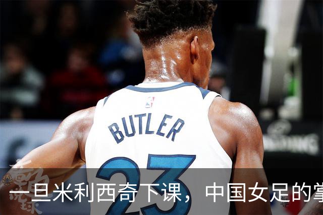 一旦米利西奇下课，中国女足的掌门人，99%在以下三人中产生