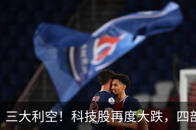 三大利空！科技股再度大跌，四部门重磅