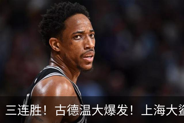 三连胜！古德温大爆发！上海大鲨鱼客场拿下浙江稠州队