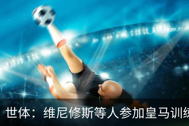 世体：维尼修斯等人参加皇马训练，迪奥曼德和居莱尔等人尚未归队