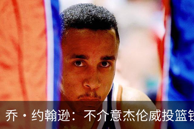 乔·约翰逊：不介意杰伦威投篮铁，他能冲击篮筐还能防守