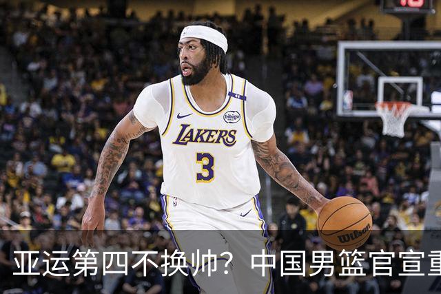 亚运第四不换帅？中国男篮官宣重要决定！郭士强提新要求，杨毅一针见血，杜锋杨鸣不趟浑水