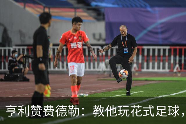 亨利赞费德勒：教他玩花式足球，只示范一次他直接就会了