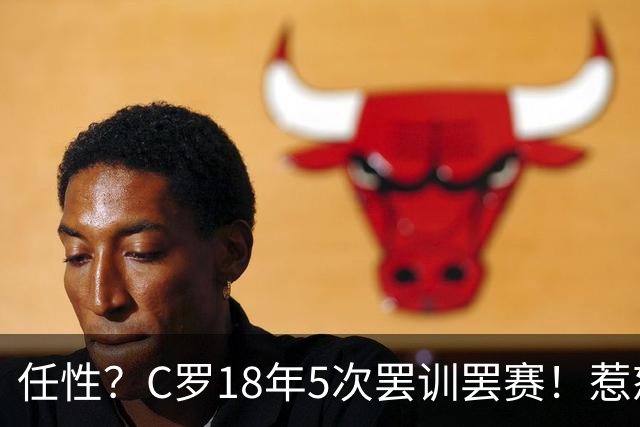 任性？C罗18年5次罢训罢赛！惹怒恩师+炮轰曼联 国家队公开翻脸
