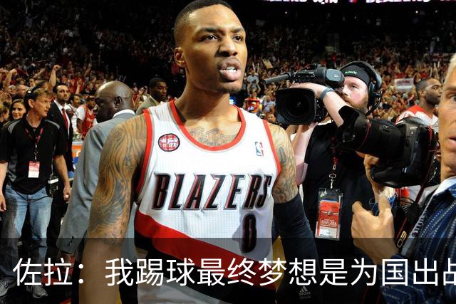 佐拉：我踢球最终梦想是为国出战，而现在球员把欧冠看得更重