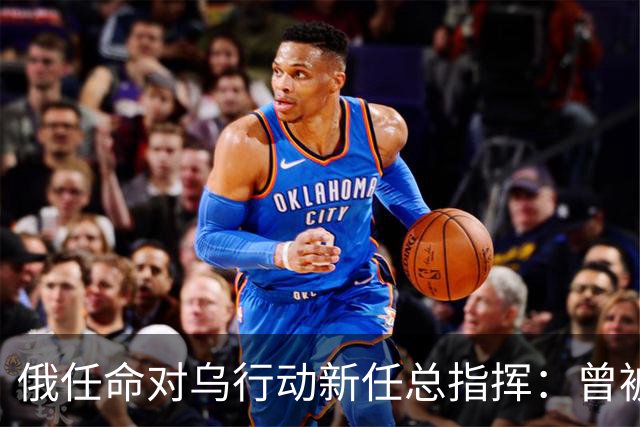 俄任命对乌行动新任总指挥：曾被流放至非洲，支持对乌使用核武器