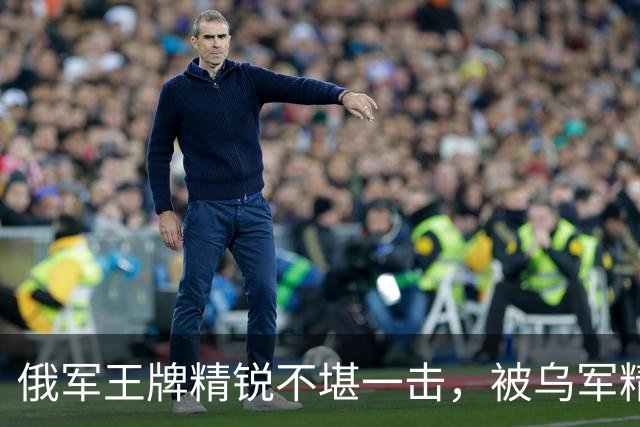 俄军王牌精锐不堪一击，被乌军精准全歼！
