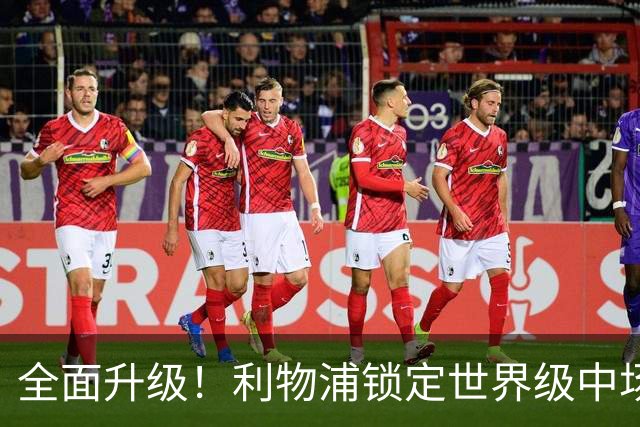 全面升级！利物浦锁定世界级中场！切尔西彻底出局