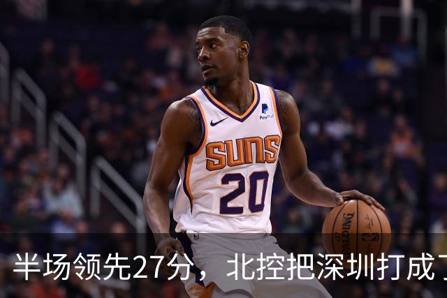 半场领先27分，北控把深圳打成了贺希宁4中0