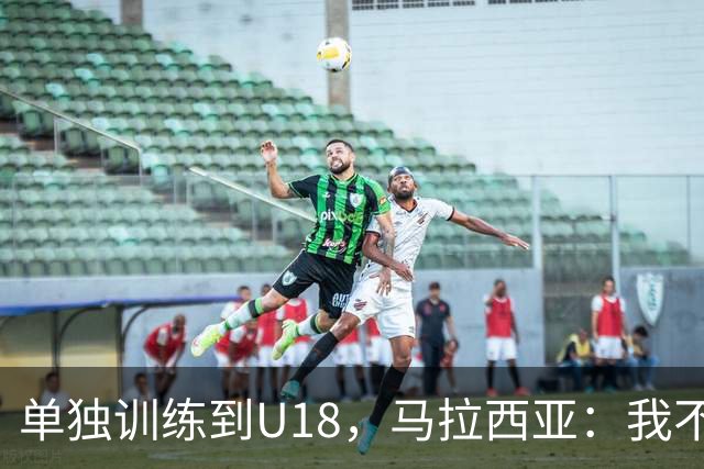 单独训练到U18，马拉西亚：我不知道这决定从哪来