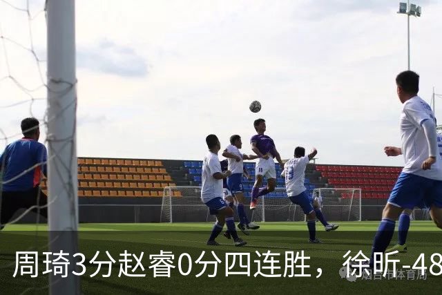 周琦3分赵睿0分四连胜，徐昕-48全队最低，张文杰陈国豪9中0