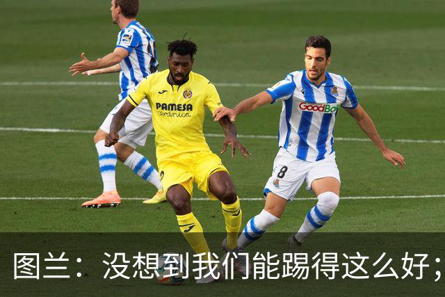 图兰：没想到我们能踢得这么好；我在马竞学到了很多防守知识
