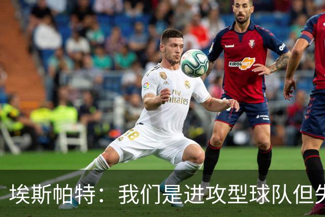埃斯帕特：我们是进攻型球队但失球还是太多，防守需要改进