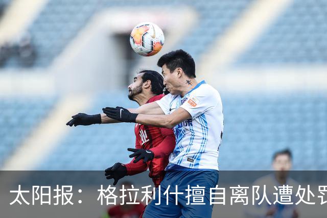 太阳报：格拉利什擅自离队遭处罚，能否出战纽卡仍有待观察
