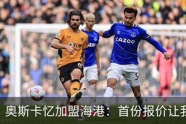 奥斯卡忆加盟海港：首份报价让我两天没睡着 我求孔蒂放我去中国