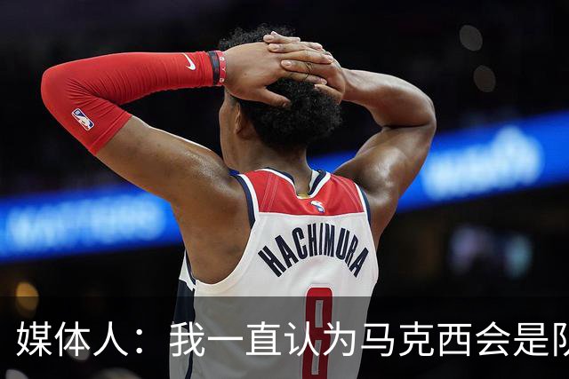 媒体人：我一直认为马克西会是队内得分王 他打无球时非常高效