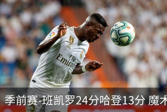 季前赛-班凯罗24分哈登13分 魔术胜骑士