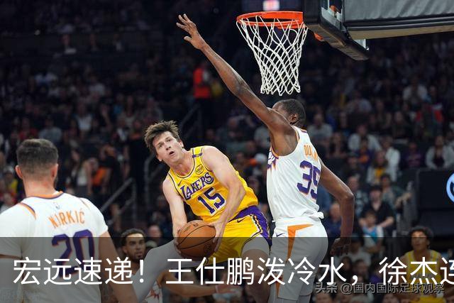 宏远速递！王仕鹏泼冷水，徐杰连怼球迷，胡明轩CBA第一人！