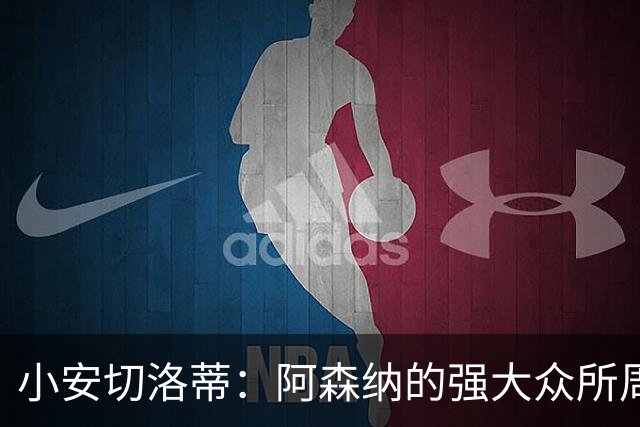 小安切洛蒂：阿森纳的强大众所周知，会给他们制造足够的麻烦