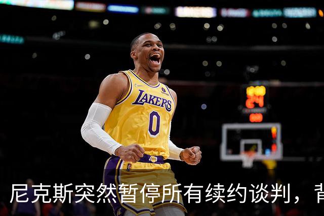 尼克斯突然暂停所有续约谈判，背后有何深意