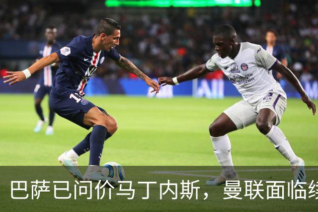 巴萨已问价马丁内斯，曼联面临续约或出售抉择