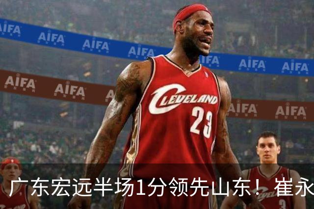 广东宏远半场1分领先山东！崔永熙9分，徐杰4助攻，张皓嘉8+2