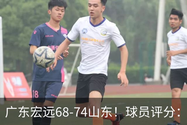 广东宏远68-74山东！球员评分：4人满分，3人良好，1人不合格