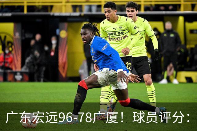 广东宏远96-78广厦！球员评分：3人满分，4人良好，2人不合格