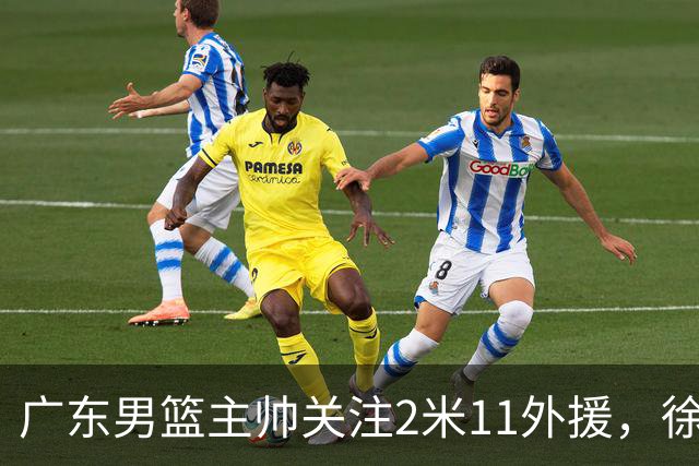 广东男篮主帅关注2米11外援，徐昕租借合同提前结束，黄明依被重点培养