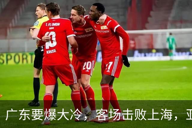 广东要爆大冷，客场击败上海，亚帅最强试金石！