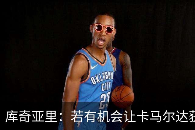 库奇亚里：若有机会让卡马尔达获得出场时间，就应该给他机会