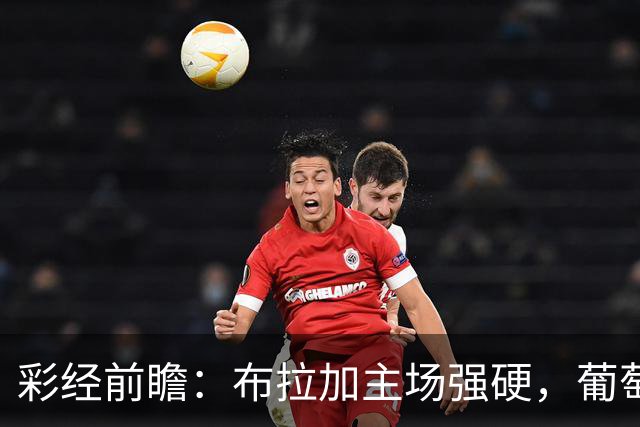 彩经前瞻：布拉加主场强硬，葡萄牙体育客胜仍可高看
