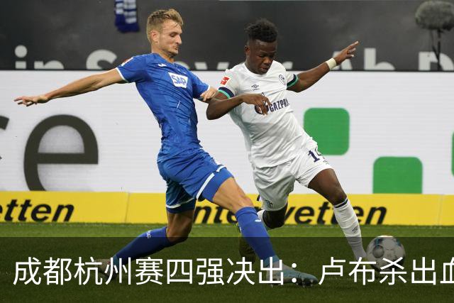 成都杭州赛四强决出：卢布杀出血战，巴西哥胡大师回归！