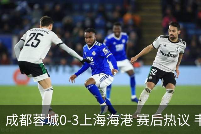 成都蓉城0-3上海海港 赛后热议 韦世豪会后悔吗？蓉城还有心气吗？