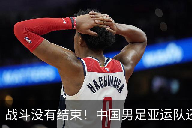 战斗没有结束！中国男足亚运队还有梦想：带着奖牌回家