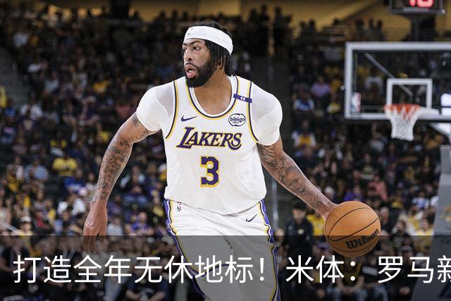 打造全年无休地标！米体：罗马新球场2031年总营收预计达1.53亿欧