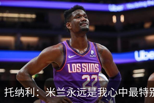 托纳利：米兰永远是我心中最特别的球队，我还是会一直关注他们