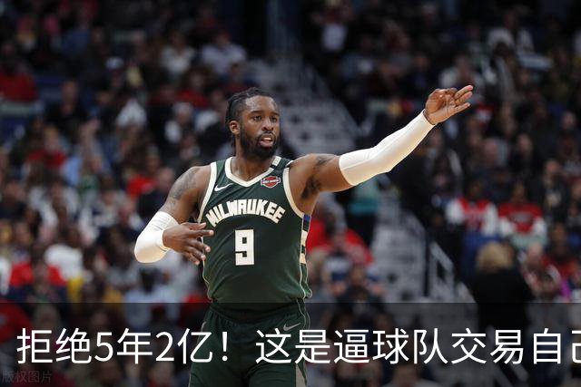拒绝5年2亿！这是逼球队交易自己啊！
