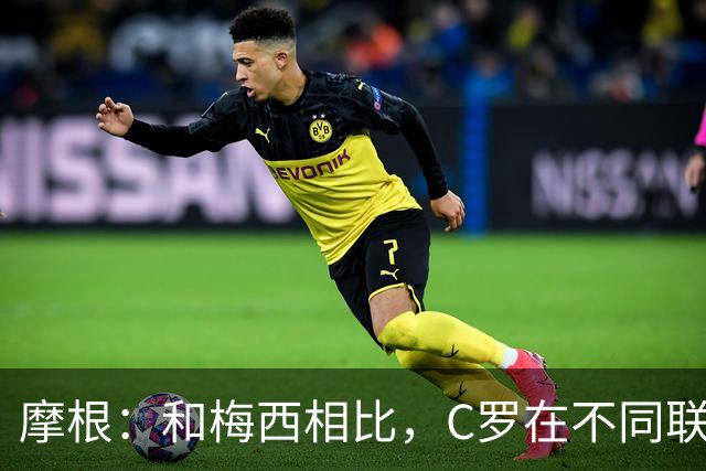 摩根：和梅西相比，C罗在不同联赛经历了更多的考验和挑战