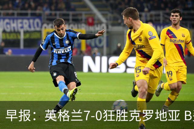 早报：英格兰7-0狂胜克罗地亚 B费挽留C罗