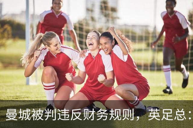 曼城被判违反财务规则，英足总：影响足球诚信