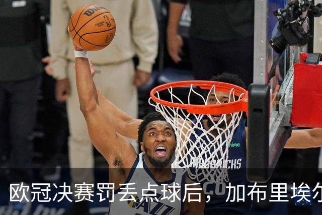 欧冠决赛罚丢点球后，加布里埃尔承诺：再有点球我还上