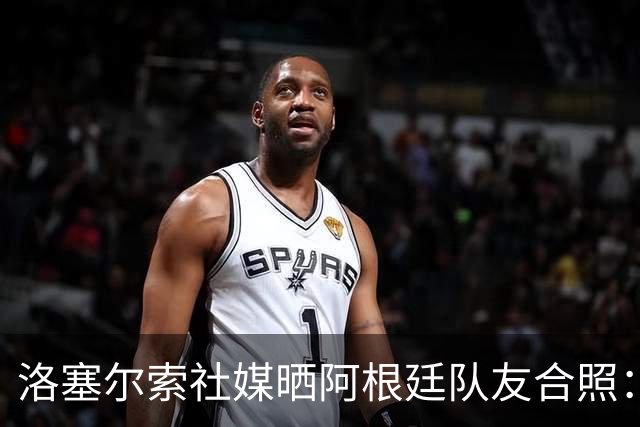 洛塞尔索社媒晒阿根廷队友合照：享受每一刻