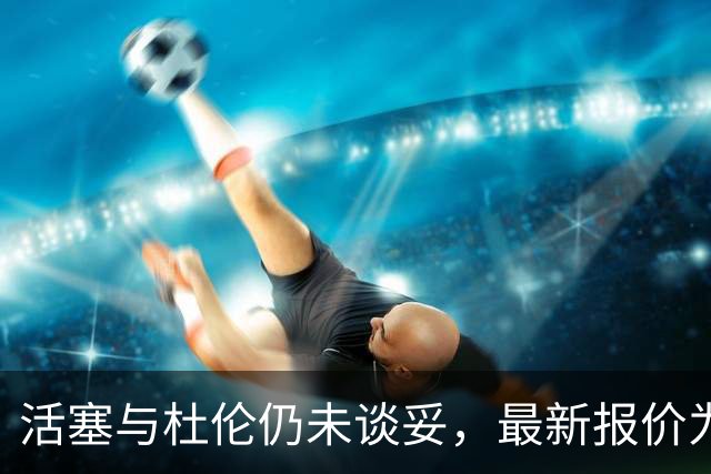 活塞与杜伦仍未谈妥，最新报价为5年2亿美元