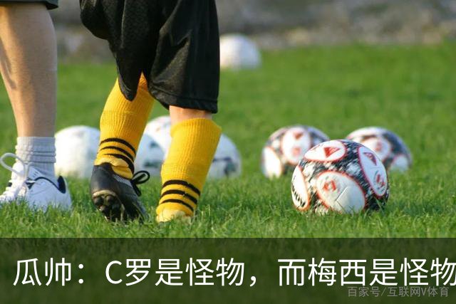 瓜帅：C罗是怪物，而梅西是怪物的爸爸