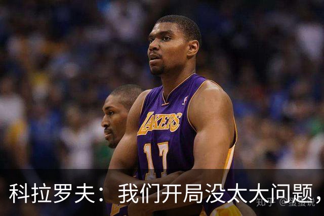 科拉罗夫：我们开局没太大问题，对手比我们更有活力
