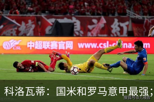 科洛瓦蒂：国米和罗马意甲最强；尤文不提也罢