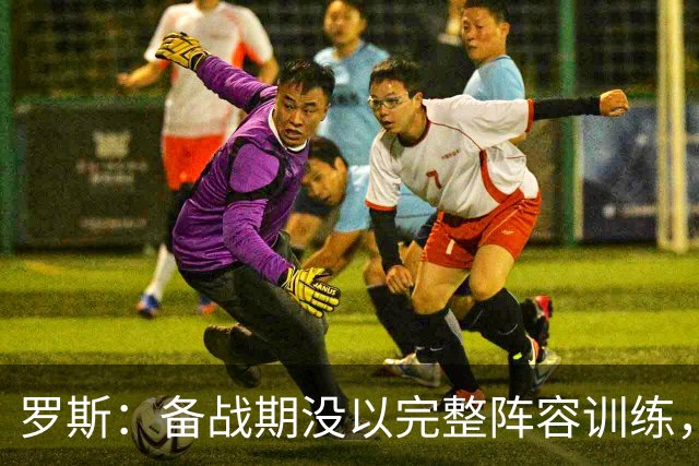 罗斯：备战期没以完整阵容训练，但我们不想把这个因素当借口