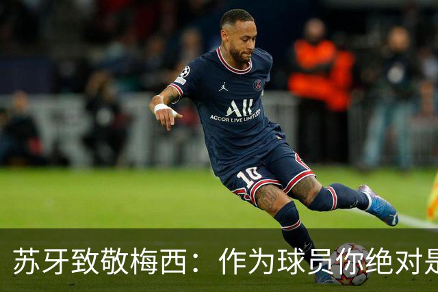 苏牙致敬梅西：作为球员你绝对是榜样，而做人、当朋友你更是典范